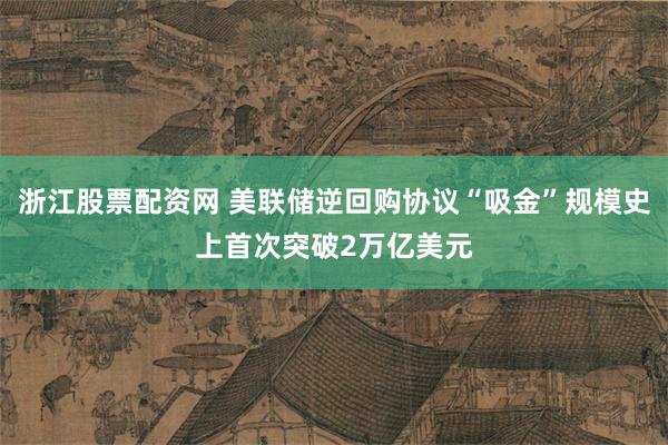 浙江股票配资网 美联储逆回购协议“吸金”规模史上首次突破2万亿美元