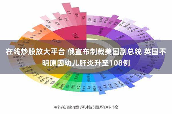 在线炒股放大平台 俄宣布制裁美国副总统 英国不明原因幼儿肝炎升至108例