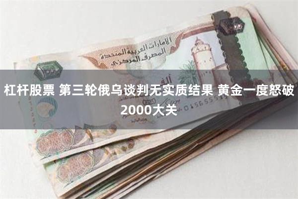 杠杆股票 第三轮俄乌谈判无实质结果 黄金一度怒破2000大关