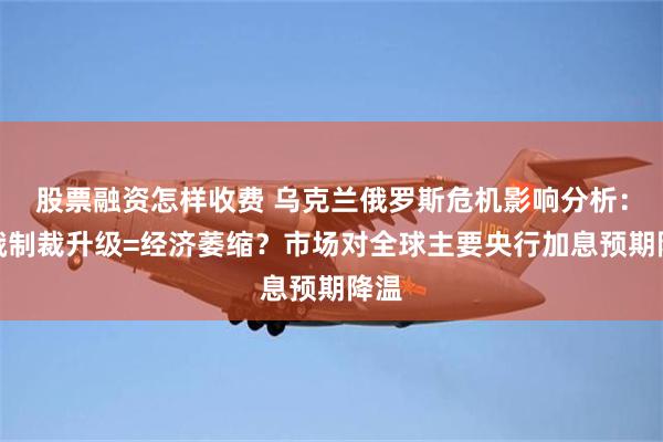 股票融资怎样收费 乌克兰俄罗斯危机影响分析：对俄制裁升级=经济萎缩？市场对全球主要央行加息预期降温