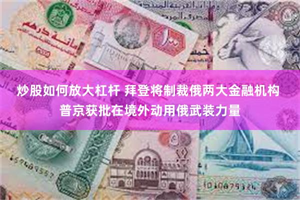 炒股如何放大杠杆 拜登将制裁俄两大金融机构 普京获批在境外动用俄武装力量