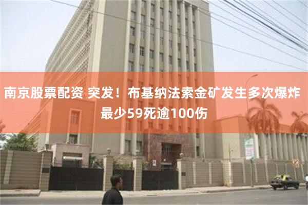 南京股票配资 突发！布基纳法索金矿发生多次爆炸 最少59死逾100伤