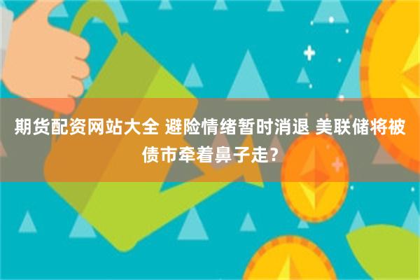 期货配资网站大全 避险情绪暂时消退 美联储将被债市牵着鼻子走？