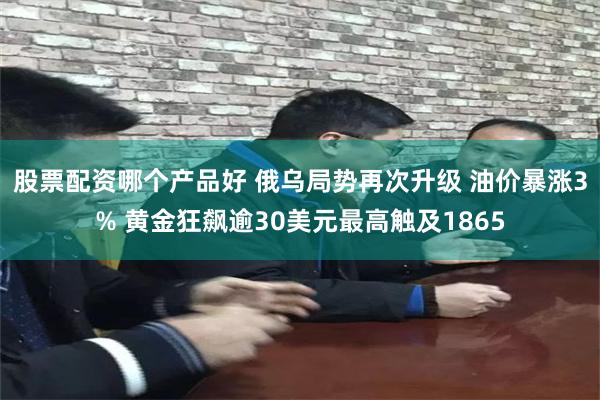 股票配资哪个产品好 俄乌局势再次升级 油价暴涨3% 黄金狂飙逾30美元最高触及1865