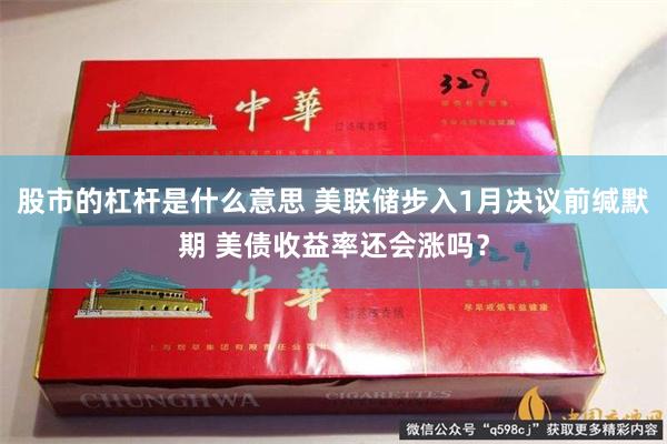 股市的杠杆是什么意思 美联储步入1月决议前缄默期 美债收益率还会涨吗？