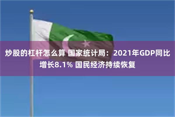 炒股的杠杆怎么算 国家统计局：2021年GDP同比增长8.1% 国民经济持续恢复