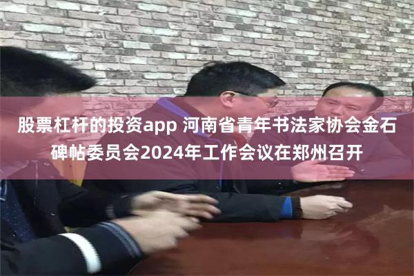 股票杠杆的投资app 河南省青年书法家协会金石碑帖委员会2024年工作会议在郑州召开