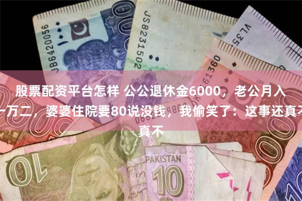 股票配资平台怎样 公公退休金6000，老公月入一万二，婆婆住院要80说没钱，我偷笑了：这事还真不