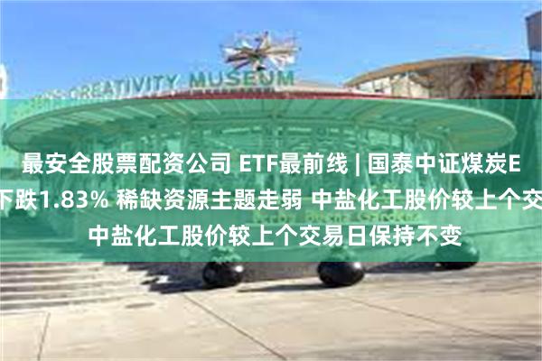 最安全股票配资公司 ETF最前线 | 国泰中证煤炭ETF(515220)下跌1.83% 稀缺资源主题走弱 中盐化工股价较上个交易日保持不变