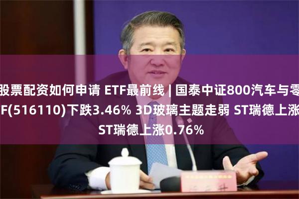 股票配资如何申请 ETF最前线 | 国泰中证800汽车与零部件ETF(516110)下跌3.46% 3D玻璃主题走弱 ST瑞德上涨0.76%