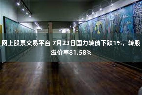 网上股票交易平台 7月23日国力转债下跌1%，转股溢价率81.58%