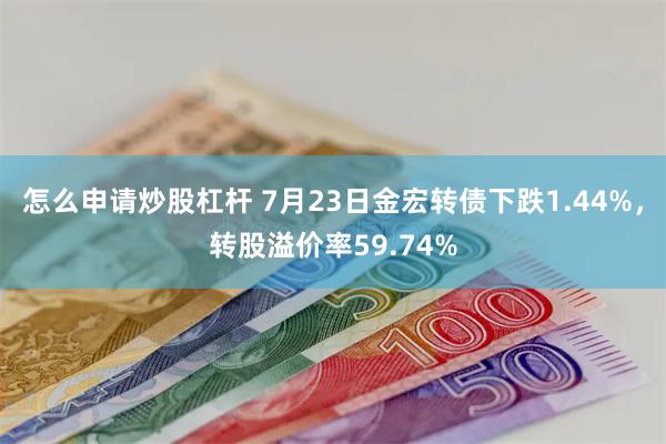 怎么申请炒股杠杆 7月23日金宏转债下跌1.44%，转股溢价率59.74%