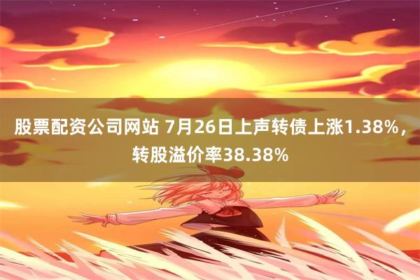 股票配资公司网站 7月26日上声转债上涨1.38%，转股溢价率38.38%