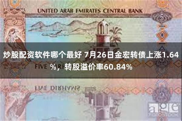 炒股配资软件哪个最好 7月26日金宏转债上涨1.64%，转股溢价率60.84%