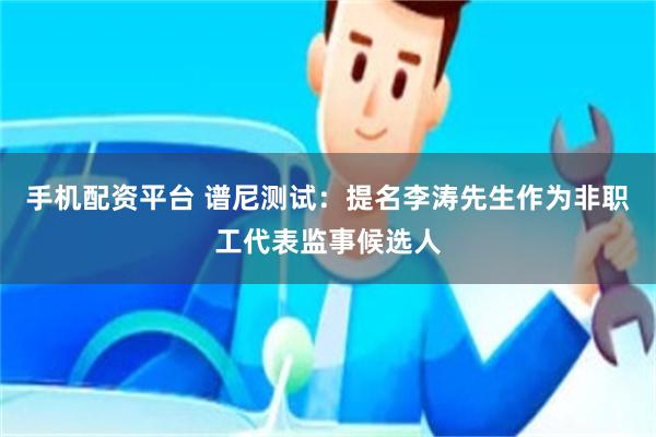 手机配资平台 谱尼测试：提名李涛先生作为非职工代表监事候选人