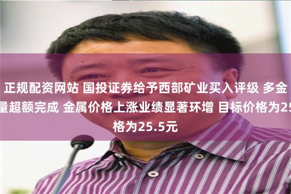 正规配资网站 国投证券给予西部矿业买入评级 多金属产量超额完成 金属价格上涨业绩显著环增 目标价格为25.5元