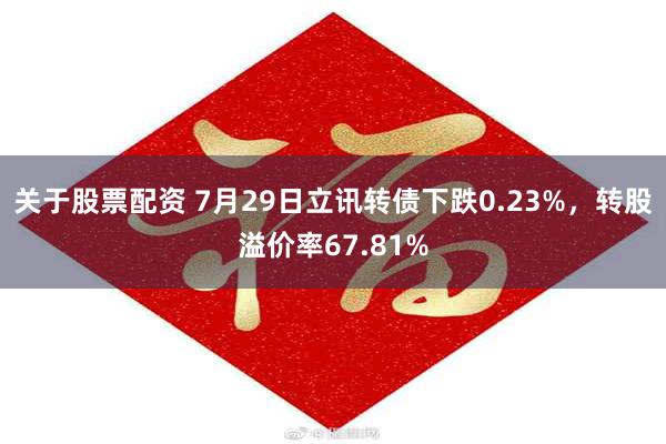 关于股票配资 7月29日立讯转债下跌0.23%，转股溢价率67.81%