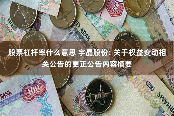 股票杠杆率什么意思 宇晶股份: 关于权益变动相关公告的更正公告内容摘要