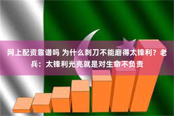 网上配资靠谱吗 为什么刺刀不能磨得太锋利？老兵：太锋利光亮就是对生命不负责