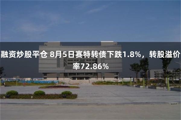 融资炒股平仓 8月5日赛特转债下跌1.8%，转股溢价率72.86%