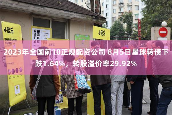 2023年全国前10正规配资公司 8月5日星球转债下跌1.64%，转股溢价率29.92%