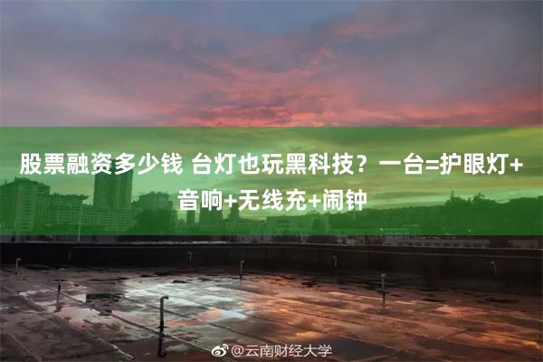 股票融资多少钱 台灯也玩黑科技？一台=护眼灯+音响+无线充+闹钟