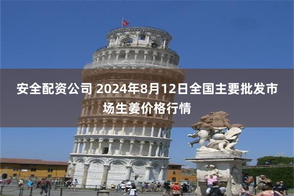 安全配资公司 2024年8月12日全国主要批发市场生姜价格行情