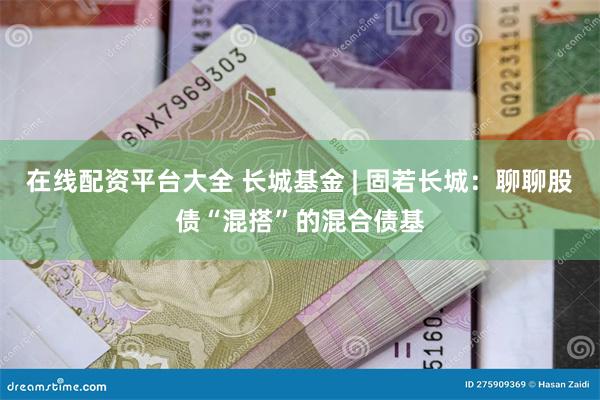 在线配资平台大全 长城基金 | 固若长城：聊聊股债“混搭”的混合债基