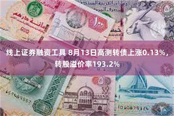 线上证券融资工具 8月13日高测转债上涨0.13%，转股溢价率193.2%