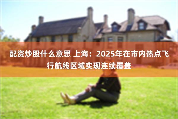 配资炒股什么意思 上海：2025年在市内热点飞行航线区域实现连续覆盖