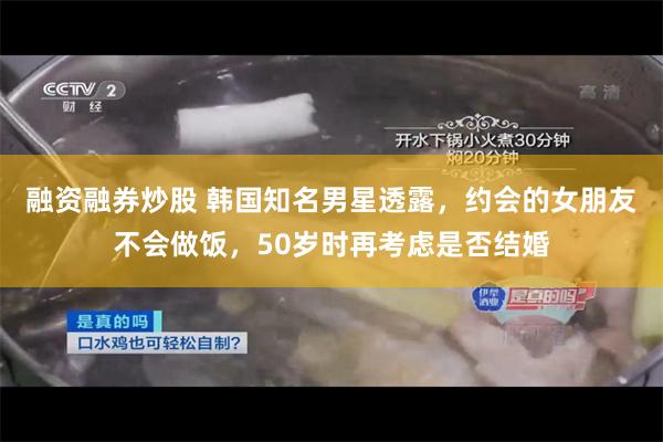 融资融券炒股 韩国知名男星透露，约会的女朋友不会做饭，50岁时再考虑是否结婚