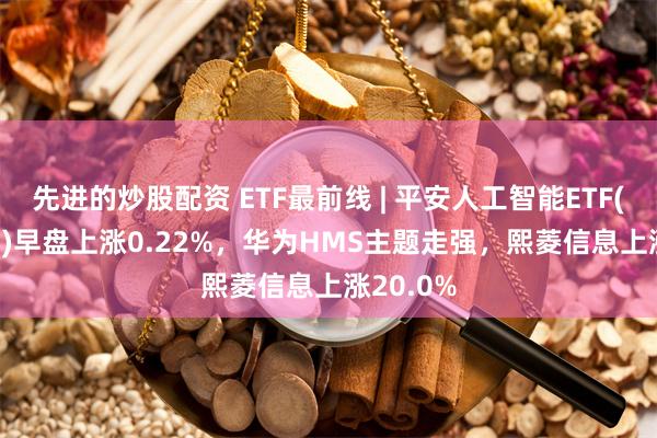 先进的炒股配资 ETF最前线 | 平安人工智能ETF(512930)早盘上涨0.22%，华为HMS主题走强，熙菱信息上涨20.0%