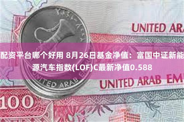 配资平台哪个好用 8月26日基金净值：富国中证新能源汽车指数(LOF)C最新净值0.588