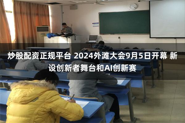 炒股配资正规平台 2024外滩大会9月5日开幕 新设创新者舞台和AI创新赛