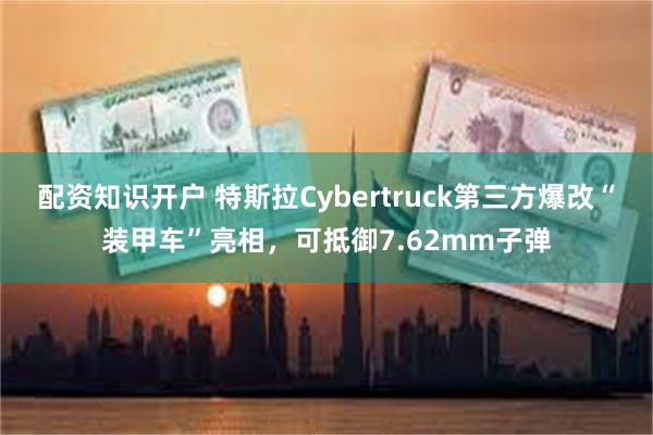 配资知识开户 特斯拉Cybertruck第三方爆改“装甲车”亮相，可抵御7.62mm子弹