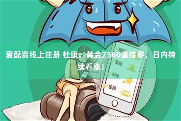 爱配资线上注册 杜康：黄金2360直接多，日内持续看涨！