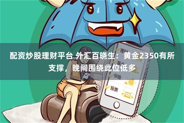 配资炒股理财平台 外汇百晓生：黄金2350有所支撑，晚间围绕此位低多