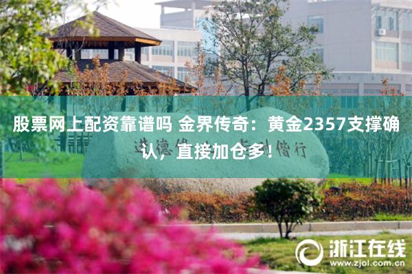 股票网上配资靠谱吗 金界传奇：黄金2357支撑确认，直接加仓多！