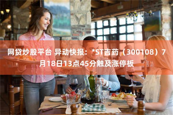 网贷炒股平台 异动快报：*ST吉药（300108）7月18日13点45分触及涨停板