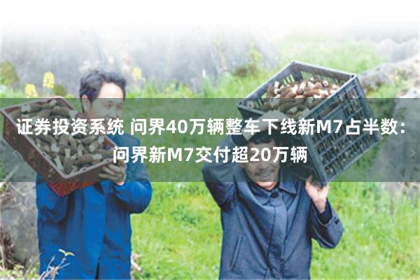 证券投资系统 问界40万辆整车下线新M7占半数：问界新M7交付超20万辆