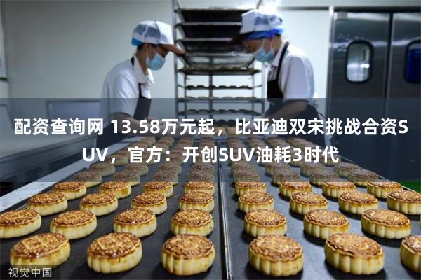 配资查询网 13.58万元起，比亚迪双宋挑战合资SUV，官方：开创SUV油耗3时代