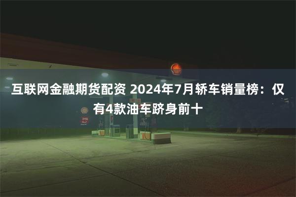 互联网金融期货配资 2024年7月轿车销量榜：仅有4款油车跻身前十