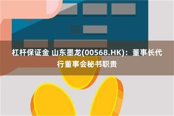 杠杆保证金 山东墨龙(00568.HK)：董事长代行董事会秘书职责