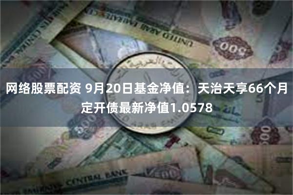 网络股票配资 9月20日基金净值：天治天享66个月定开债最新净值1.0578