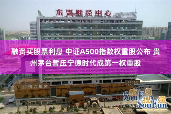 融资买股票利息 中证A500指数权重股公布 贵州茅台暂压宁德时代成第一权重股