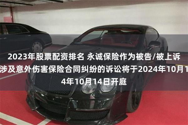 2023年股票配资排名 永诚保险作为被告/被上诉人的2起涉及意外伤害保险合同纠纷的诉讼将于2024年10月14日开庭