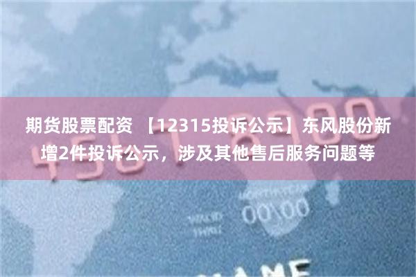 期货股票配资 【12315投诉公示】东风股份新增2件投诉公示，涉及其他售后服务问题等