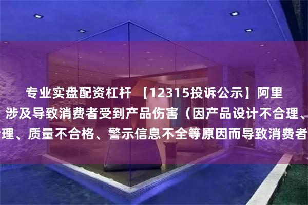 专业实盘配资杠杆 【12315投诉公示】阿里健康新增7件投诉公示，涉及导致消费者受到产品伤害（因产品设计不合理、质量不合格、警示信息不全等原因而导致消费者受到产品伤害）问题等