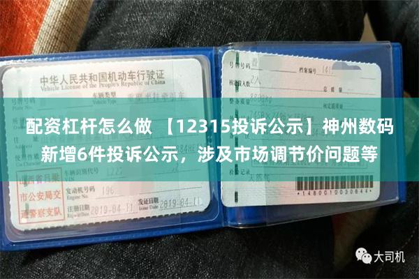 配资杠杆怎么做 【12315投诉公示】神州数码新增6件投诉公示，涉及市场调节价问题等