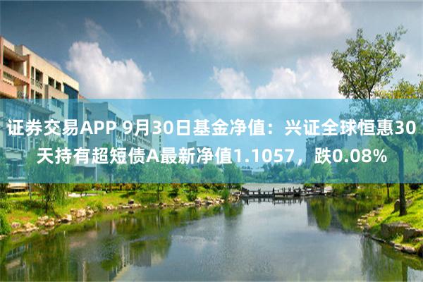 证券交易APP 9月30日基金净值：兴证全球恒惠30天持有超短债A最新净值1.1057，跌0.08%